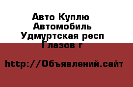 Авто Куплю - Автомобиль. Удмуртская респ.,Глазов г.